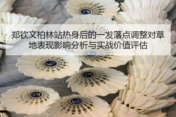 郑钦文柏林站热身后的一发落点调整对草地表现影响分析与实战价值评估